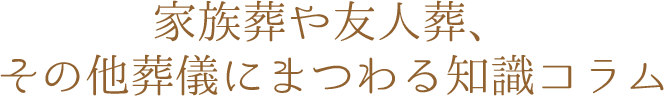 家族葬や友人葬、その他葬儀にまつわる知識コラム